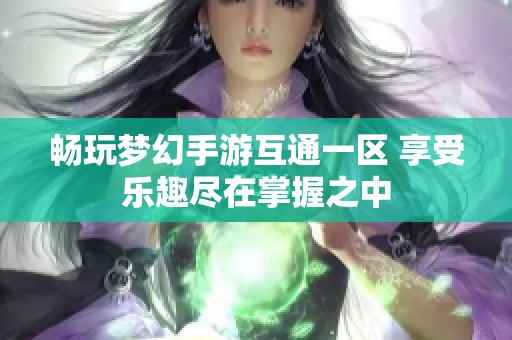 畅玩梦幻手游互通一区 享受乐趣尽在掌握之中