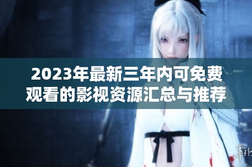 2023年最新三年内可免费观看的影视资源汇总与推荐