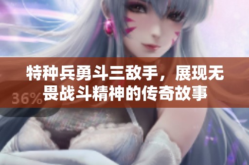 特种兵勇斗三敌手，展现无畏战斗精神的传奇故事