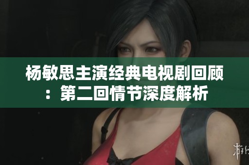 杨敏思主演经典电视剧回顾：第二回情节深度解析