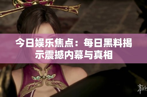 今日娱乐焦点：每日黑料揭示震撼内幕与真相