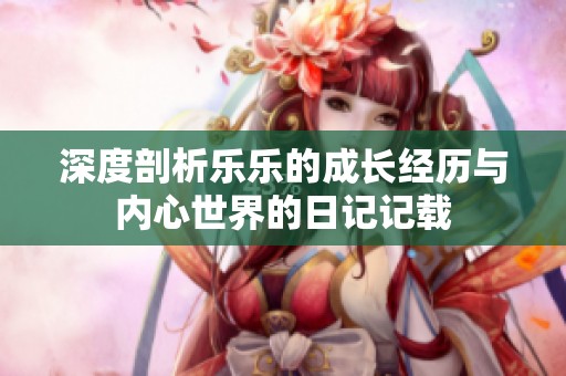 深度剖析乐乐的成长经历与内心世界的日记记载