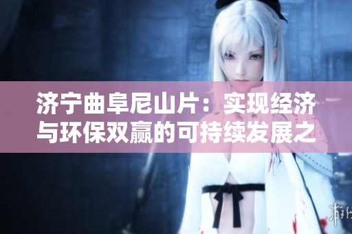 济宁曲阜尼山片：实现经济与环保双赢的可持续发展之路