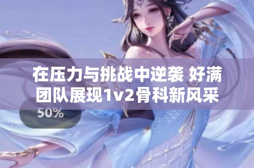 在压力与挑战中逆袭 好满团队展现1v2骨科新风采