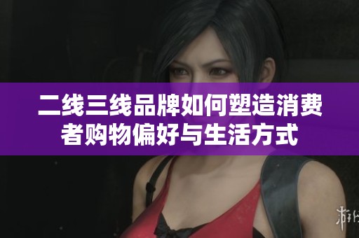 二线三线品牌如何塑造消费者购物偏好与生活方式