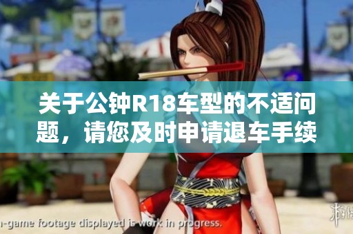 关于公钟R18车型的不适问题，请您及时申请退车手续