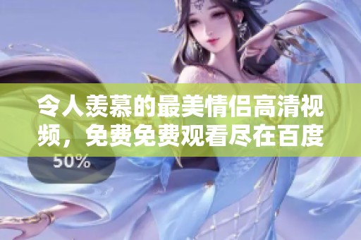 令人羡慕的最美情侣高清视频，免费免费观看尽在百度
