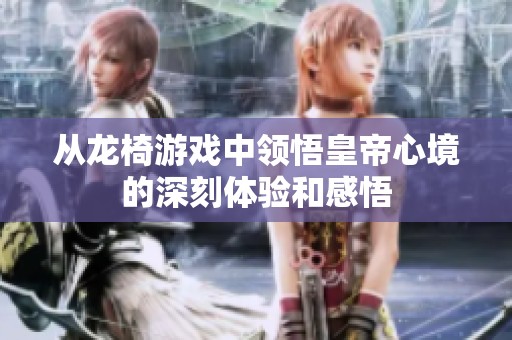 从龙椅游戏中领悟皇帝心境的深刻体验和感悟