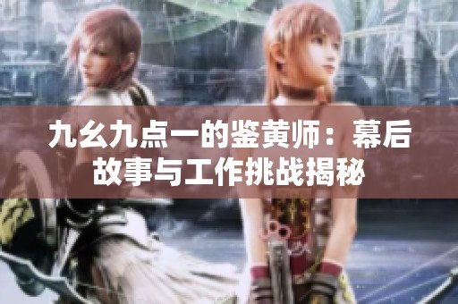 九幺九点一的鉴黄师：幕后故事与工作挑战揭秘
