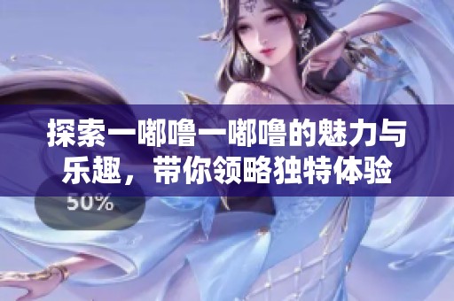 探索一嘟噜一嘟噜的魅力与乐趣，带你领略独特体验