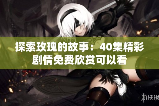 探索玫瑰的故事：40集精彩剧情免费欣赏可以看