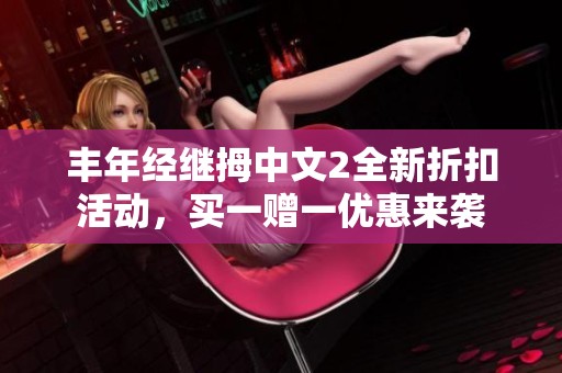 丰年经继拇中文2全新折扣活动，买一赠一优惠来袭
