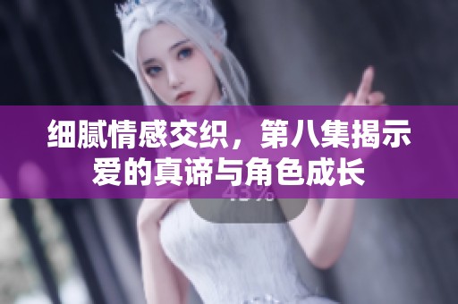 细腻情感交织，第八集揭示爱的真谛与角色成长