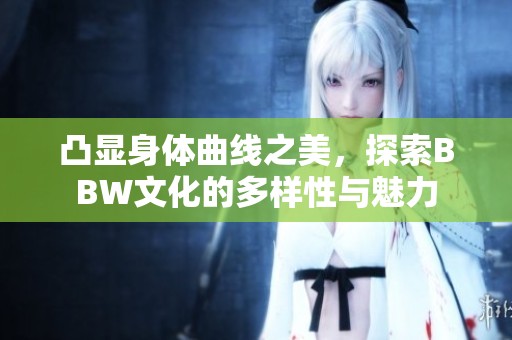 凸显身体曲线之美，探索BBW文化的多样性与魅力