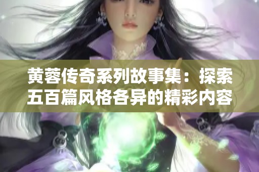 黄蓉传奇系列故事集：探索五百篇风格各异的精彩内容