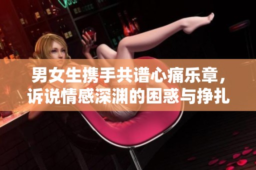 男女生携手共谱心痛乐章，诉说情感深渊的困惑与挣扎