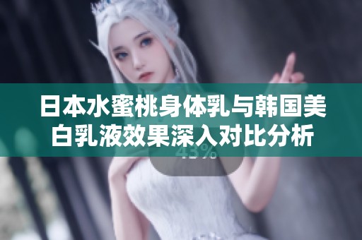日本水蜜桃身体乳与韩国美白乳液效果深入对比分析