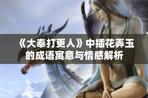 《大奉打更人》中插花弄玉的成语寓意与情感解析