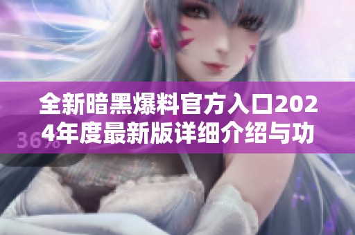 全新暗黑爆料官方入口2024年度最新版详细介绍与功能解析