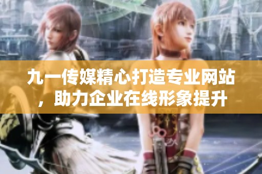 九一传媒精心打造专业网站，助力企业在线形象提升
