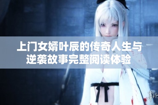 上门女婿叶辰的传奇人生与逆袭故事完整阅读体验