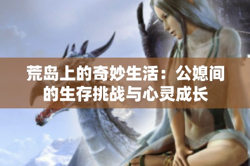 荒岛上的奇妙生活：公媳间的生存挑战与心灵成长