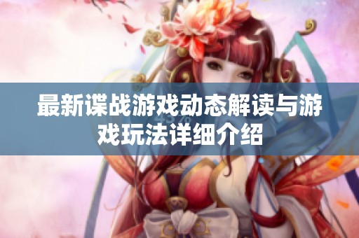 最新谍战游戏动态解读与游戏玩法详细介绍