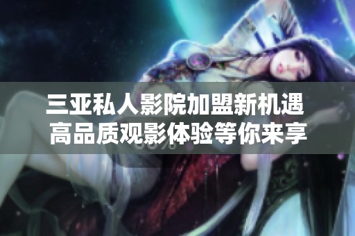三亚私人影院加盟新机遇 高品质观影体验等你来享