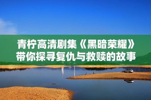 青柠高清剧集《黑暗荣耀》带你探寻复仇与救赎的故事