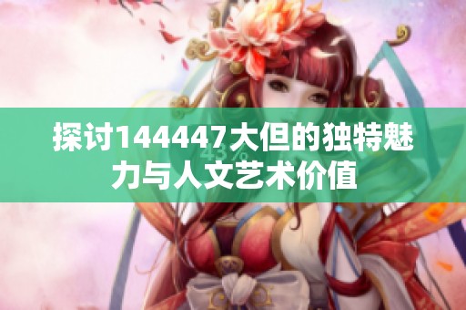 探讨144447大但的独特魅力与人文艺术价值