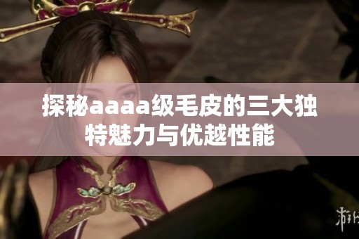探秘aaaa级毛皮的三大独特魅力与优越性能