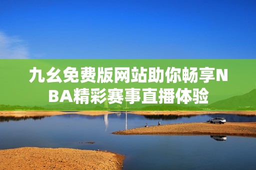 九幺免费版网站助你畅享NBA精彩赛事直播体验