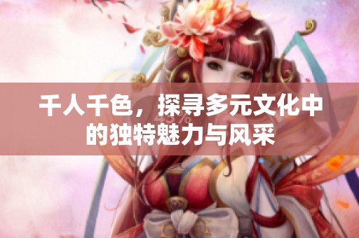 千人千色，探寻多元文化中的独特魅力与风采