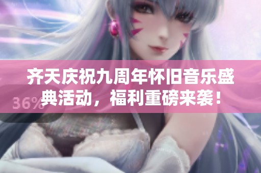 齐天庆祝九周年怀旧音乐盛典活动，福利重磅来袭！