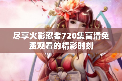 尽享火影忍者720集高清免费观看的精彩时刻