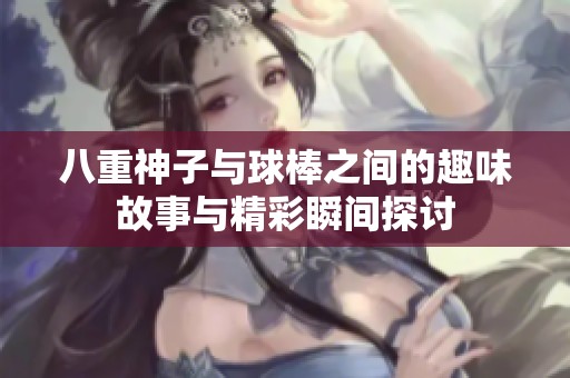 八重神子与球棒之间的趣味故事与精彩瞬间探讨