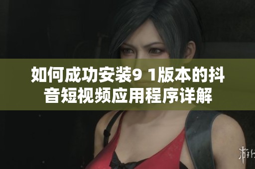 如何成功安装9 1版本的抖音短视频应用程序详解