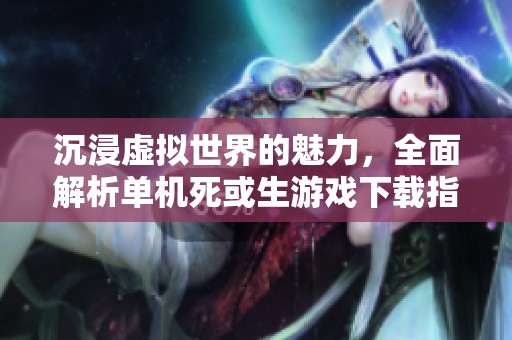 沉浸虚拟世界的魅力，全面解析单机死或生游戏下载指南
