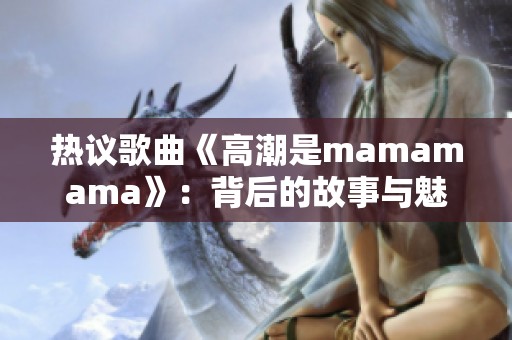 热议歌曲《高潮是mamamama》：背后的故事与魅力解析