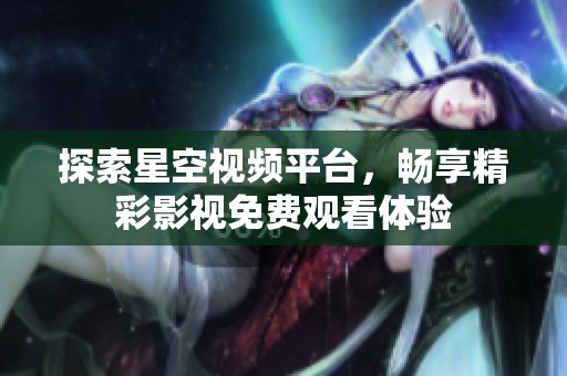 探索星空视频平台，畅享精彩影视免费观看体验