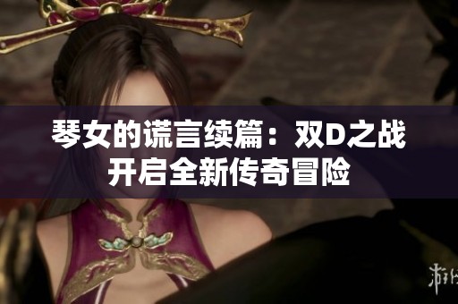 琴女的谎言续篇：双D之战开启全新传奇冒险