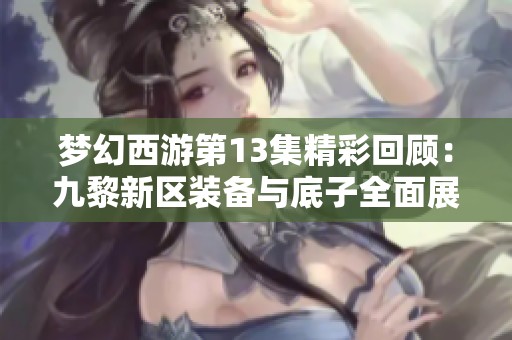 梦幻西游第13集精彩回顾：九黎新区装备与底子全面展示
