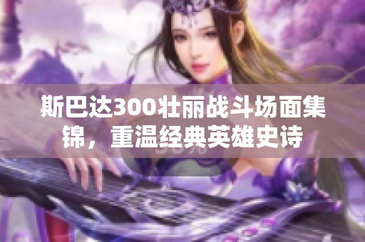 斯巴达300壮丽战斗场面集锦，重温经典英雄史诗