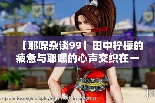 【耶嘿杂谈99】田中柠檬的疲惫与耶嘿的心声交织在一起