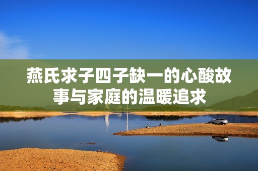 燕氏求子四子缺一的心酸故事与家庭的温暖追求