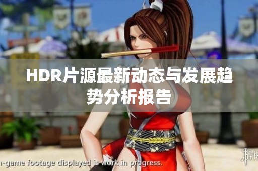 HDR片源最新动态与发展趋势分析报告