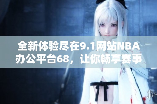 全新体验尽在9.1网站NBA办公平台68，让你畅享赛事精彩