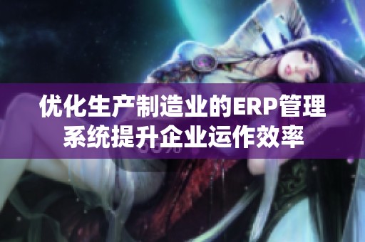 优化生产制造业的ERP管理系统提升企业运作效率