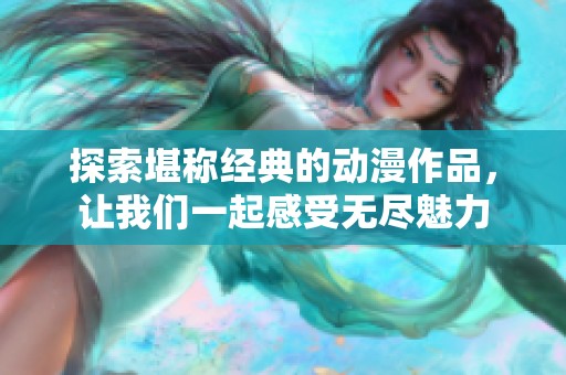 探索堪称经典的动漫作品，让我们一起感受无尽魅力