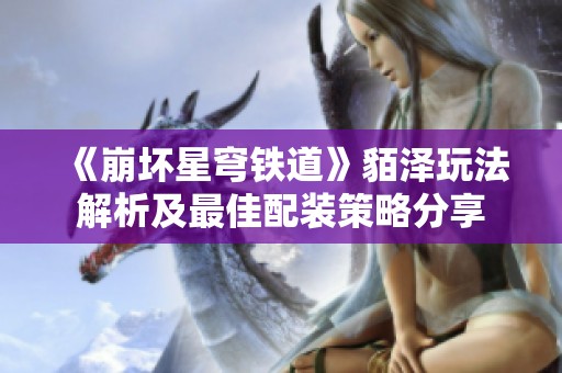 《崩坏星穹铁道》貊泽玩法解析及最佳配装策略分享